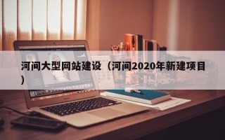 泗阳河间大型网站建设（河间2020年新建项目）