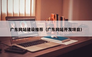泗阳广东网站建设推荐（广东网站开发项目）