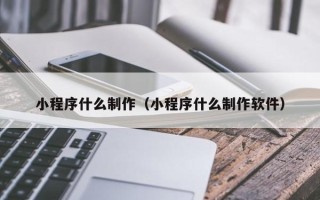 泗阳小程序什么制作（小程序什么制作软件）