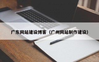泗阳广东网站建设博客（广州网站制作建设）
