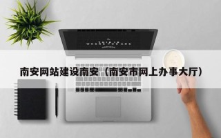泗阳南安网站建设南安（南安市网上办事大厅）