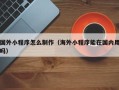 泗阳国外小程序怎么制作（海外小程序能在国内用吗）