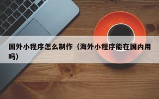 泗阳国外小程序怎么制作（海外小程序能在国内用吗）