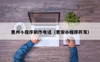 泗阳惠州小程序制作电话（惠安小程序开发）