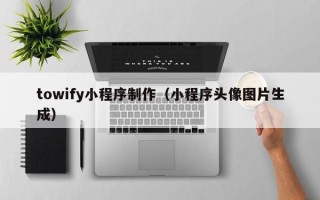 泗阳towify小程序制作（小程序头像图片生成）