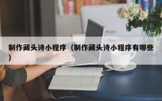 泗阳制作藏头诗小程序（制作藏头诗小程序有哪些）