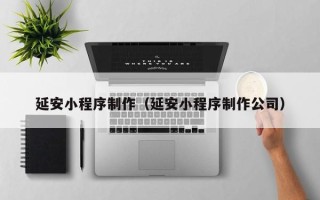 泗阳延安小程序制作（延安小程序制作公司）