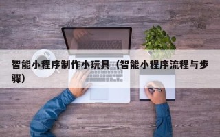 泗阳智能小程序制作小玩具（智能小程序流程与步骤）